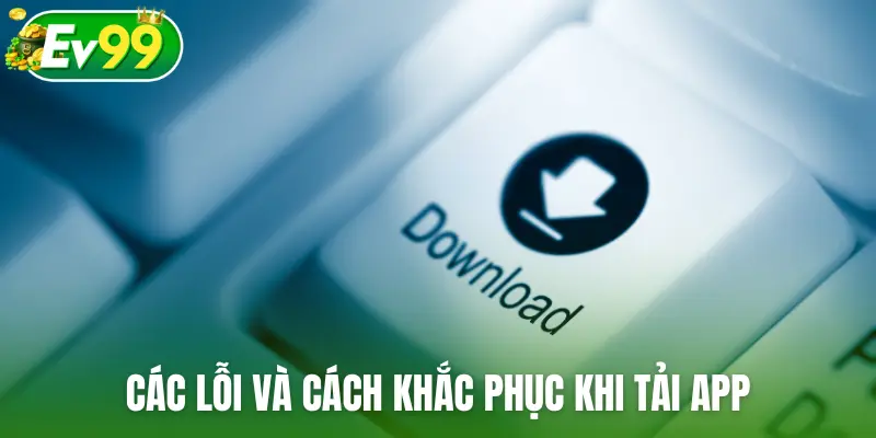 Các lỗi phổ biến và cách khắc phục khi tải app